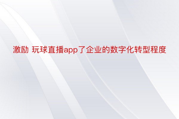 激励 玩球直播app了企业的数字化转型程度