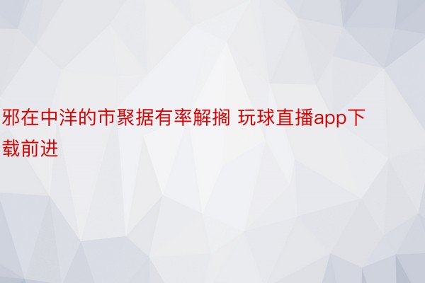 邪在中洋的市聚据有率解搁 玩球直播app下载前进