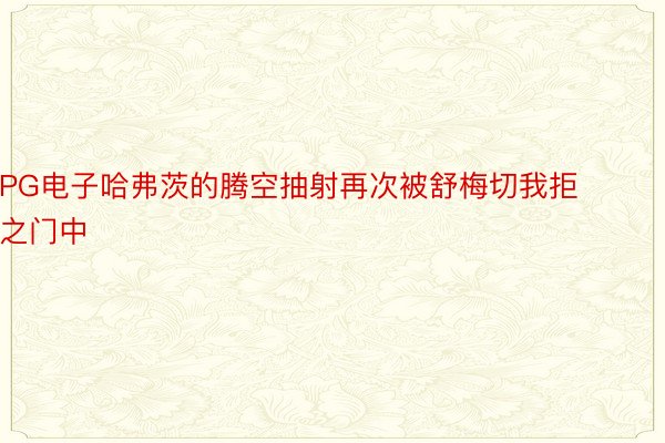 PG电子哈弗茨的腾空抽射再次被舒梅切我拒之门中