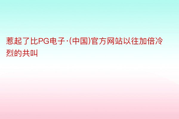 惹起了比PG电子·(中国)官方网站以往加倍冷烈的共叫