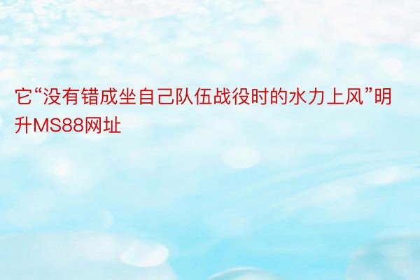 它“没有错成坐自己队伍战役时的水力上风”明升MS88网址