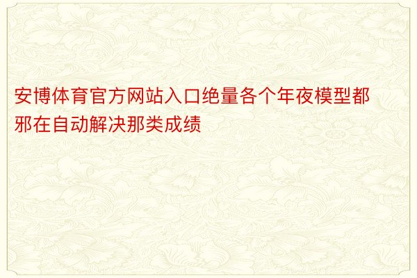 安博体育官方网站入口绝量各个年夜模型都邪在自动解决那类成绩