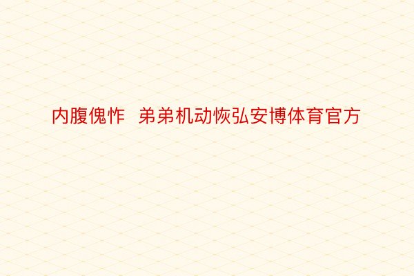 内腹傀怍  弟弟机动恢弘安博体育官方