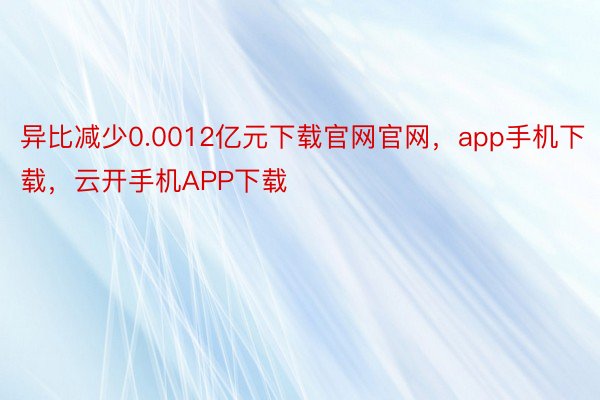 异比减少0.0012亿元下载官网官网，app手机下载，云开手机APP下载