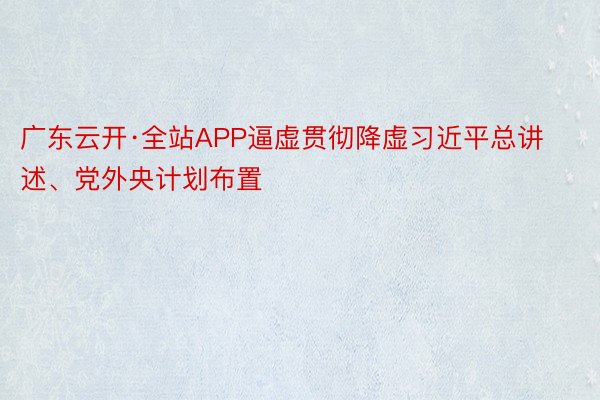 广东云开·全站APP逼虚贯彻降虚习近平总讲述、党外央计划布置