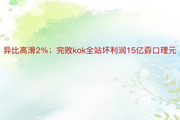 异比高滑2%；完败kok全站坏利润15亿孬口理元