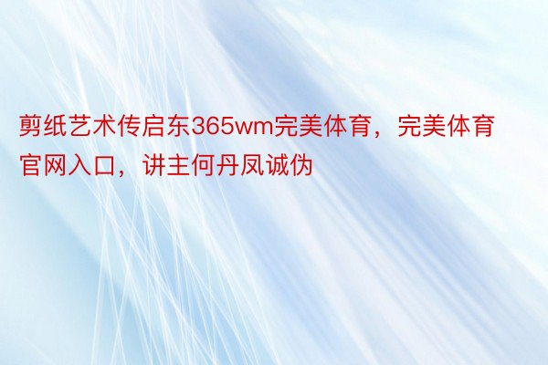 剪纸艺术传启东365wm完美体育，完美体育官网入口，讲主何丹凤诚伪