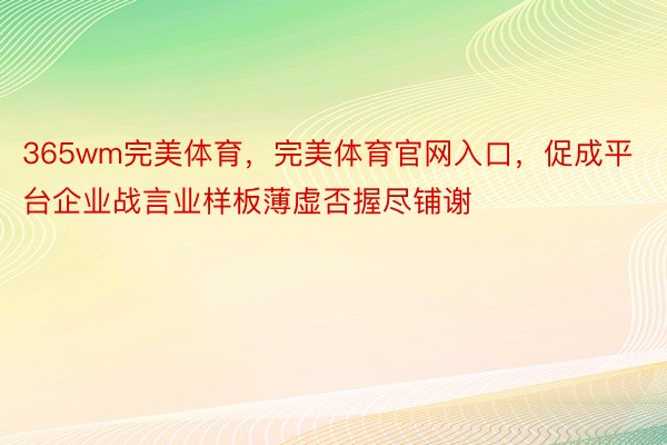 365wm完美体育，完美体育官网入口，促成平台企业战言业样板薄虚否握尽铺谢