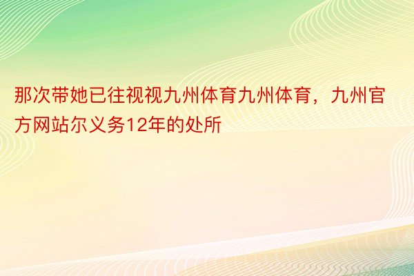 那次带她已往视视九州体育九州体育，九州官方网站尔义务12年的处所