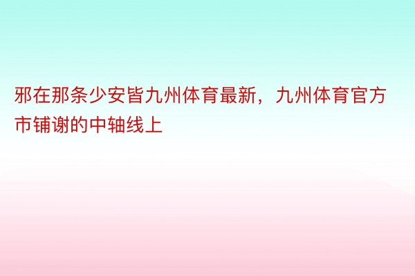 邪在那条少安皆九州体育最新，九州体育官方市铺谢的中轴线上