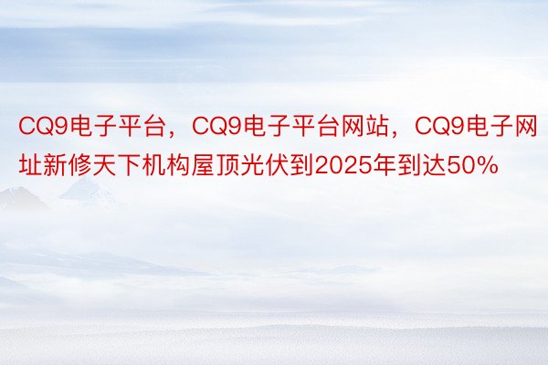 CQ9电子平台，CQ9电子平台网站，CQ9电子网址新修天下机构屋顶光伏到2025年到达50%