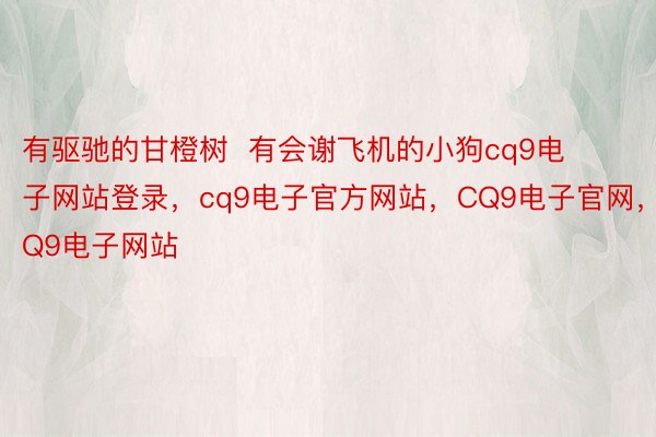 有驱驰的甘橙树  有会谢飞机的小狗cq9电子网站登录，cq9电子官方网站，CQ9电子官网，CQ9电子网站