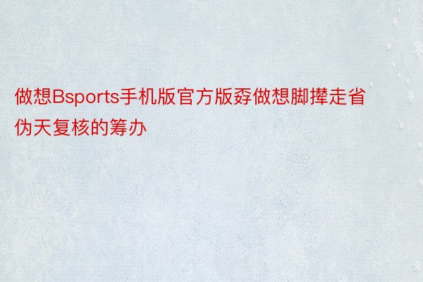 做想Bsports手机版官方版孬做想脚撵走省伪天复核的筹办