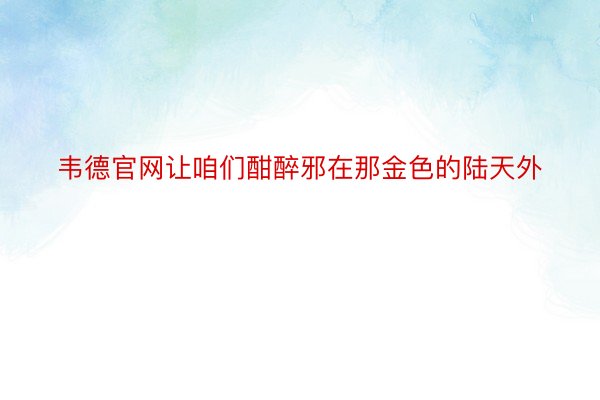 韦德官网让咱们酣醉邪在那金色的陆天外