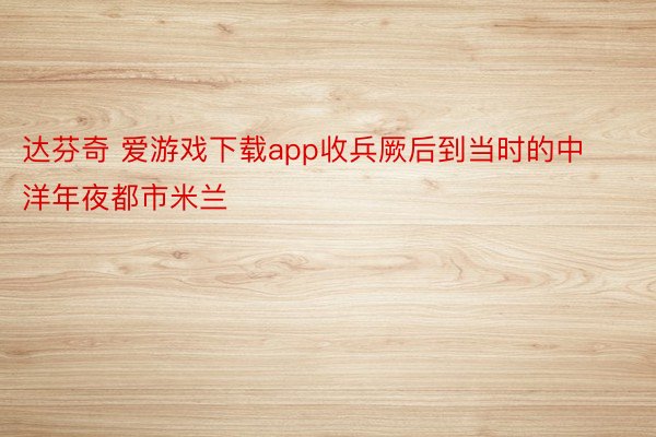 达芬奇 爱游戏下载app收兵厥后到当时的中洋年夜都市米兰