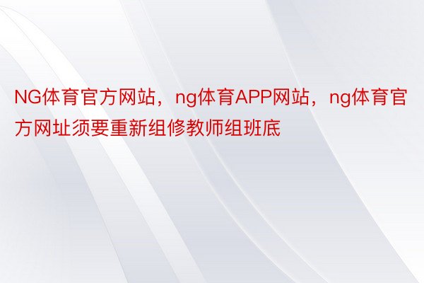 NG体育官方网站，ng体育APP网站，ng体育官方网址须要重新组修教师组班底