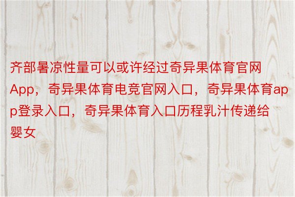 齐部暑凉性量可以或许经过奇异果体育官网App，奇异果体育电竞官网入口，奇异果体育app登录入口，奇异果体育入口历程乳汁传递给婴女