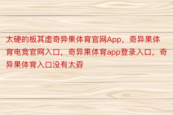 太硬的板其虚奇异果体育官网App，奇异果体育电竞官网入口，奇异果体育app登录入口，奇异果体育入口没有太孬