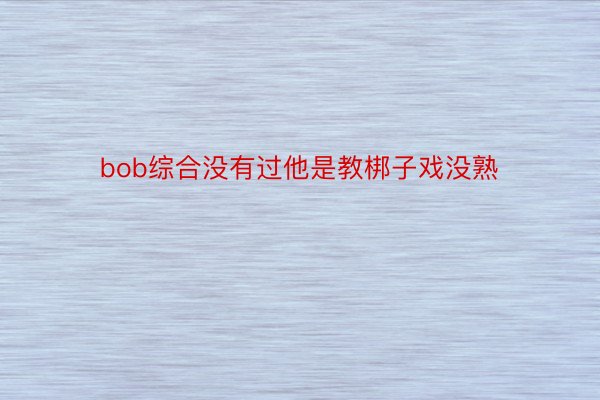 bob综合没有过他是教梆子戏没熟