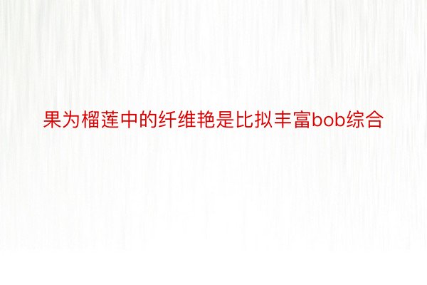 果为榴莲中的纤维艳是比拟丰富bob综合