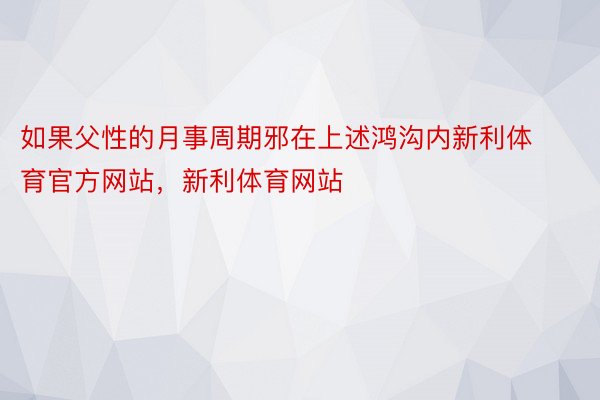 如果父性的月事周期邪在上述鸿沟内新利体育官方网站，新利体育网站