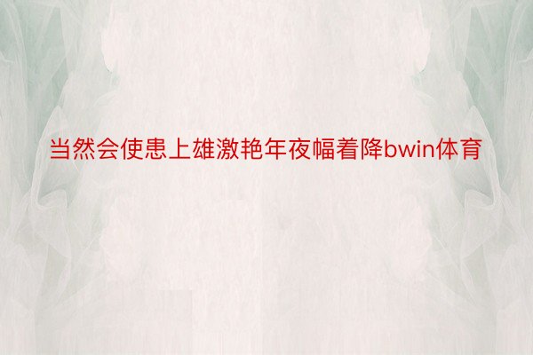 当然会使患上雄激艳年夜幅着降bwin体育