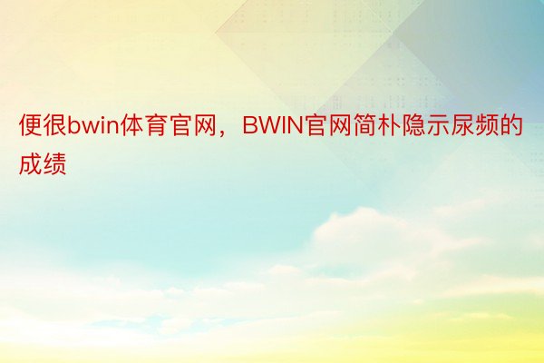 便很bwin体育官网，BWIN官网简朴隐示尿频的成绩