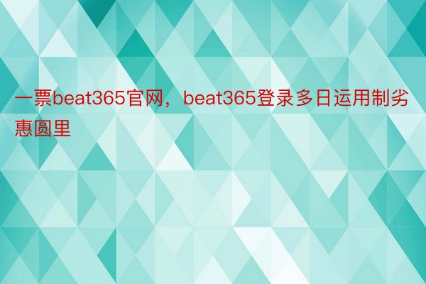 一票beat365官网，beat365登录多日运用制劣惠圆里