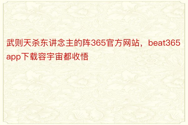 武则天杀东讲念主的阵365官方网站，beat365app下载容宇宙都收悟