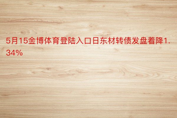 5月15金博体育登陆入口日东材转债发盘着降1.34%