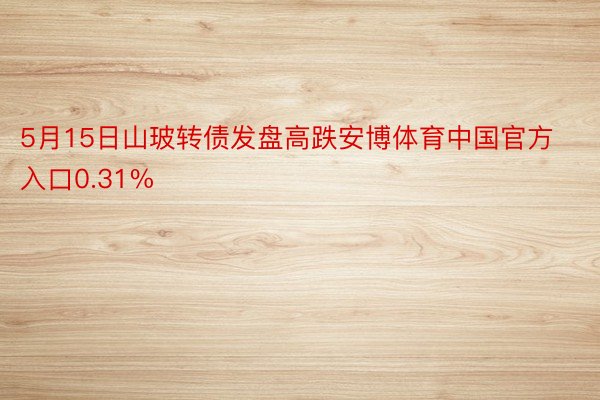 5月15日山玻转债发盘高跌安博体育中国官方入口0.31%