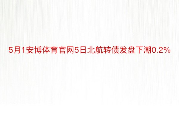 5月1安博体育官网5日北航转债发盘下潮0.2%