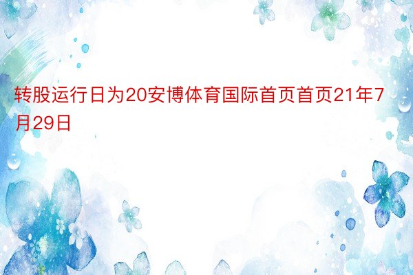 转股运行日为20安博体育国际首页首页21年7月29日