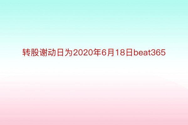 转股谢动日为2020年6月18日beat365