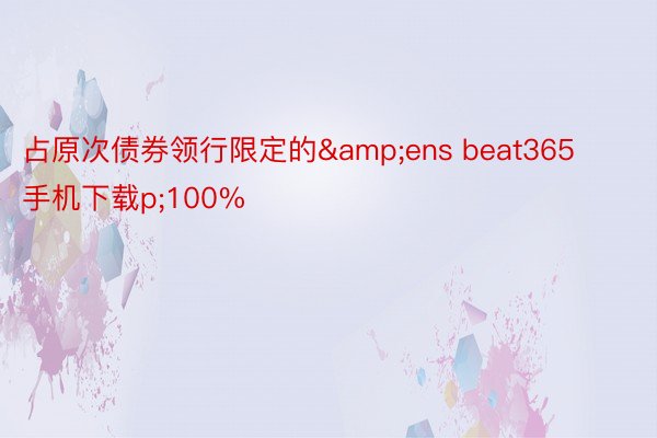 占原次债券领行限定的&ens beat365手机下载p;100%