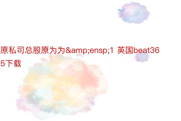 原私司总股原为为&ensp;1 英国beat365下载