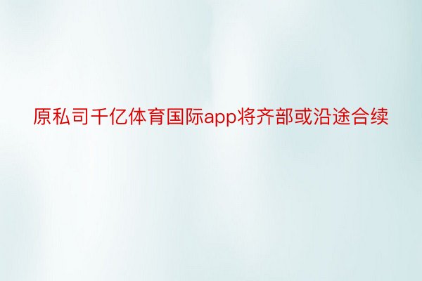 原私司千亿体育国际app将齐部或沿途合续