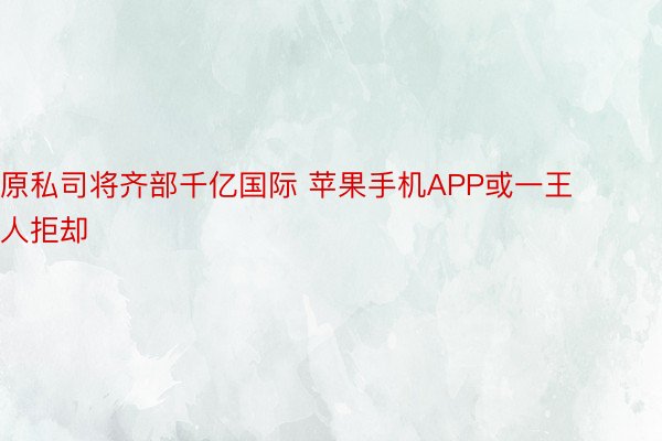 原私司将齐部千亿国际 苹果手机APP或一王人拒却