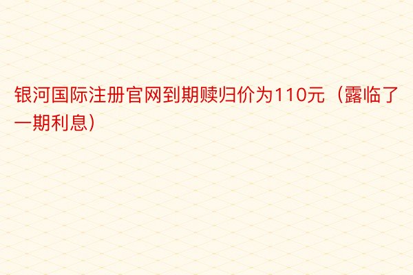 银河国际注册官网到期赎归价为110元（露临了一期利息）