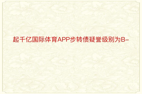 起千亿国际体育APP步转债疑誉级别为B-