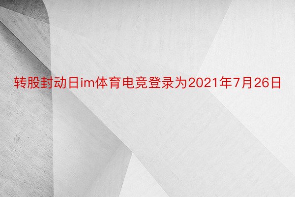 转股封动日im体育电竞登录为2021年7月26日