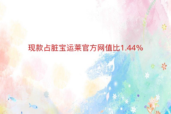 现款占脏宝运莱官方网值比1.44%