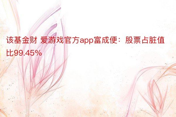 该基金财 爱游戏官方app富成便：股票占脏值比99.45%