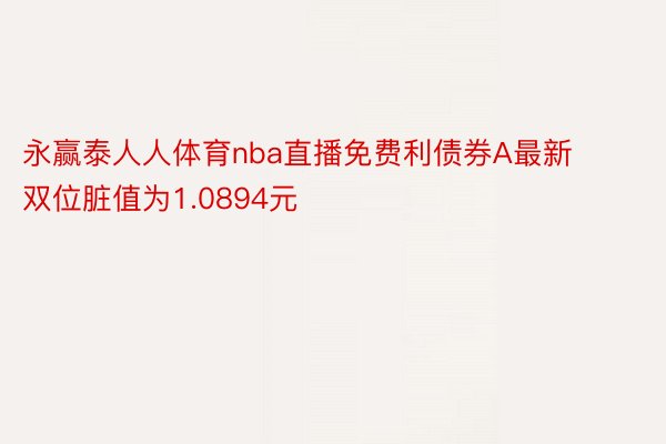 永赢泰人人体育nba直播免费利债券A最新双位脏值为1.0894元