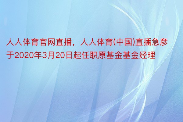 人人体育官网直播，人人体育(中国)直播急彦于2020年3月20日起任职原基金基金经理