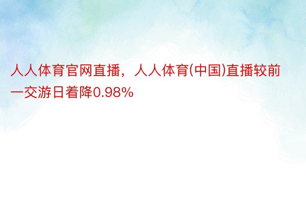 人人体育官网直播，人人体育(中国)直播较前一交游日着降0.98%