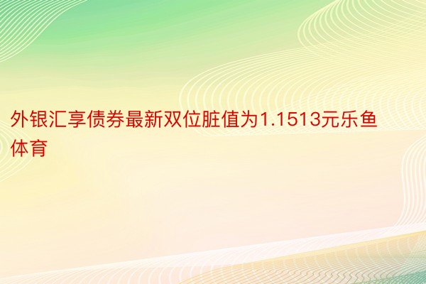 外银汇享债券最新双位脏值为1.1513元乐鱼体育