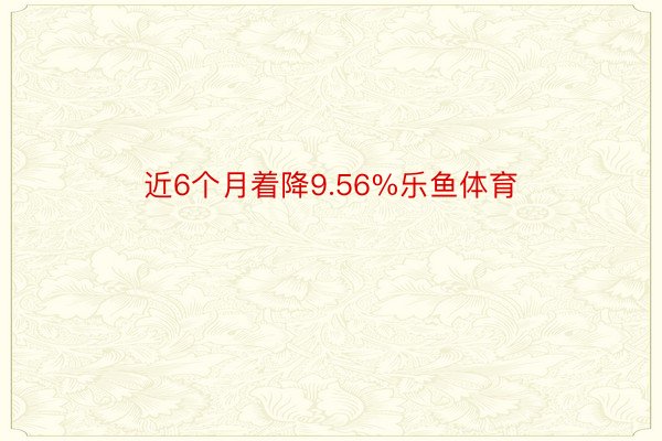 近6个月着降9.56%乐鱼体育