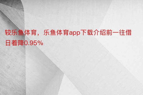 较乐鱼体育，乐鱼体育app下载介绍前一往借日着降0.95%