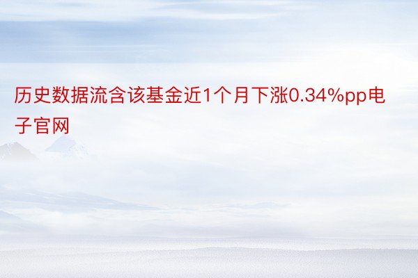 历史数据流含该基金近1个月下涨0.34%pp电子官网